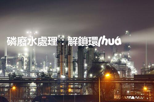 磷廢水處理：解鎖環(huán)境保護的新奇秘密！